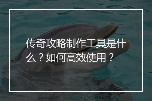 传奇攻略制作工具是什么？如何高效使用？