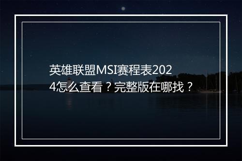 英雄联盟MSI赛程表2024怎么查看？完整版在哪找？