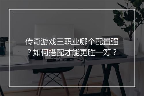 传奇游戏三职业哪个配置强？如何搭配才能更胜一筹？