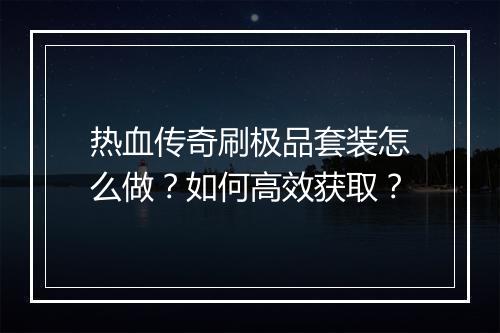 热血传奇刷极品套装怎么做？如何高效获取？