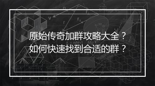 原始传奇加群攻略大全？如何快速找到合适的群？