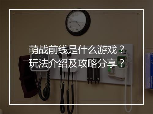萌战前线是什么游戏？玩法介绍及攻略分享？