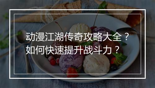 动漫江湖传奇攻略大全？如何快速提升战斗力？