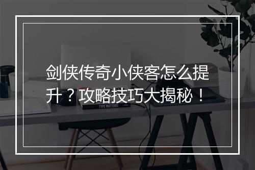 剑侠传奇小侠客怎么提升？攻略技巧大揭秘！