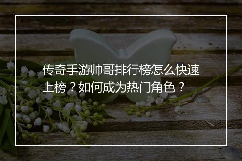 传奇手游帅哥排行榜怎么快速上榜？如何成为热门角色？