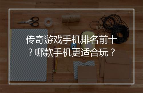 传奇游戏手机排名前十？哪款手机更适合玩？