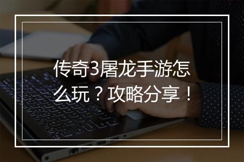 传奇3屠龙手游怎么玩？攻略分享！