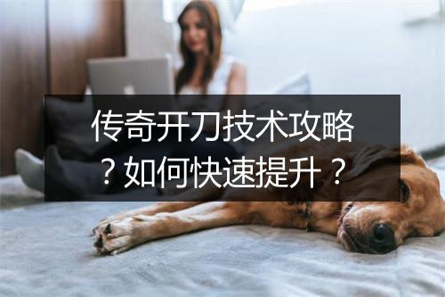 传奇开刀技术攻略？如何快速提升？