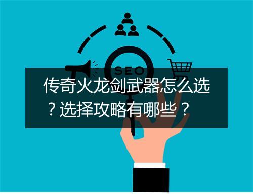 传奇火龙剑武器怎么选？选择攻略有哪些？