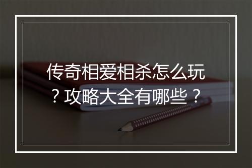 传奇相爱相杀怎么玩？攻略大全有哪些？