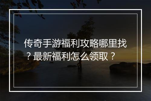 传奇手游福利攻略哪里找？最新福利怎么领取？