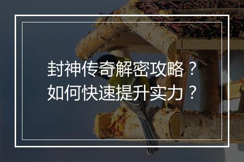 封神传奇解密攻略？如何快速提升实力？