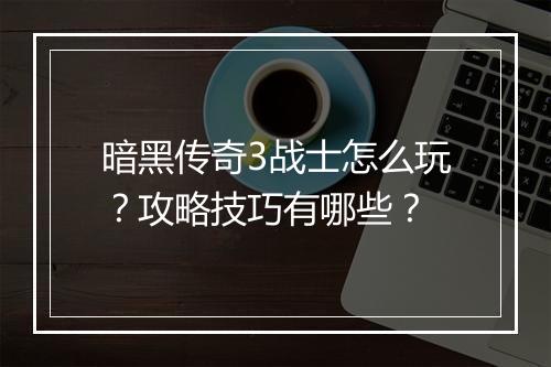 暗黑传奇3战士怎么玩？攻略技巧有哪些？