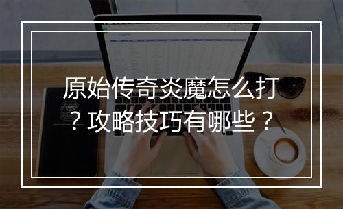 原始传奇炎魔怎么打？攻略技巧有哪些？