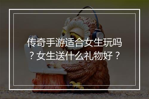 传奇手游适合女生玩吗？女生送什么礼物好？