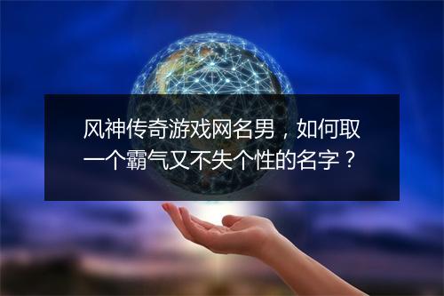 风神传奇游戏网名男，如何取一个霸气又不失个性的名字？
