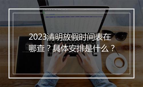 2023清明放假时间表在哪查？具体安排是什么？