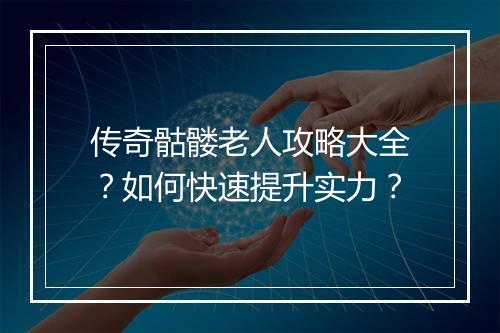 传奇骷髅老人攻略大全？如何快速提升实力？