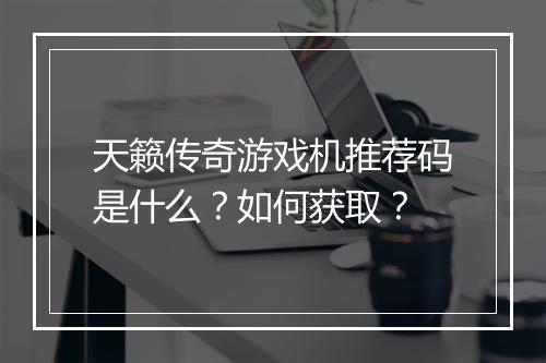 天籁传奇游戏机推荐码是什么？如何获取？