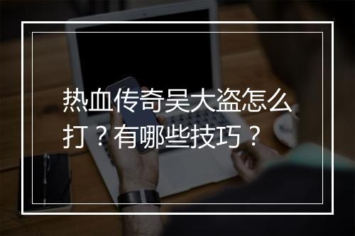 热血传奇吴大盗怎么打？有哪些技巧？