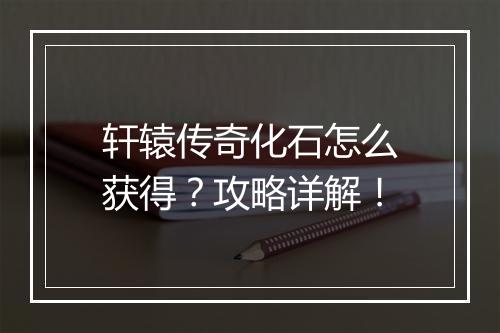 轩辕传奇化石怎么获得？攻略详解！