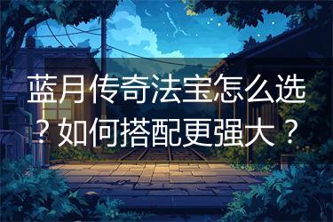 蓝月传奇法宝怎么选？如何搭配更强大？