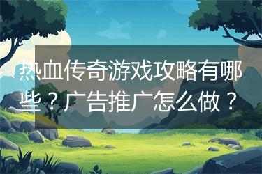 热血传奇游戏攻略有哪些？广告推广怎么做？