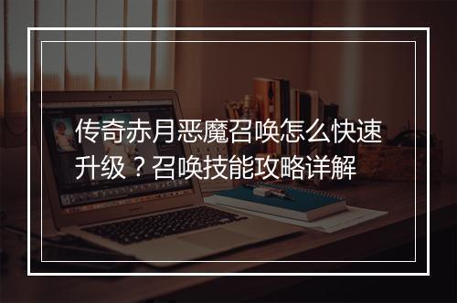 传奇赤月恶魔召唤怎么快速升级？召唤技能攻略详解