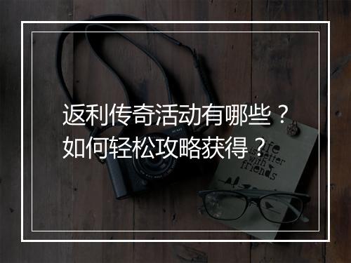 返利传奇活动有哪些？如何轻松攻略获得？