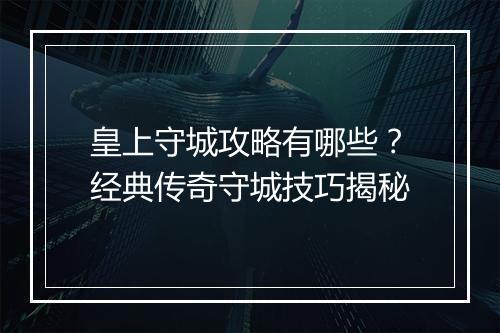 皇上守城攻略有哪些？经典传奇守城技巧揭秘