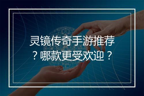 灵镜传奇手游推荐？哪款更受欢迎？