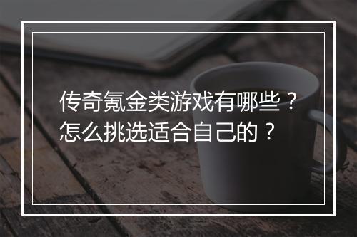 传奇氪金类游戏有哪些？怎么挑选适合自己的？