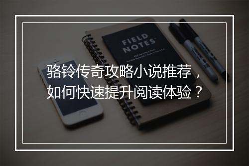 骆铃传奇攻略小说推荐，如何快速提升阅读体验？