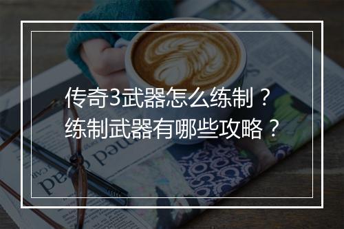 传奇3武器怎么练制？练制武器有哪些攻略？