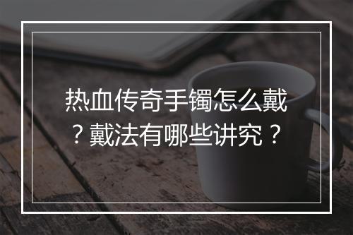 热血传奇手镯怎么戴？戴法有哪些讲究？