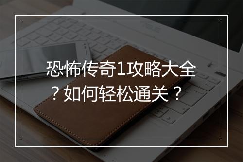 恐怖传奇1攻略大全？如何轻松通关？