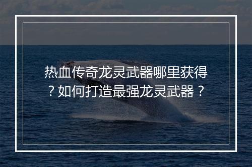 热血传奇龙灵武器哪里获得？如何打造最强龙灵武器？