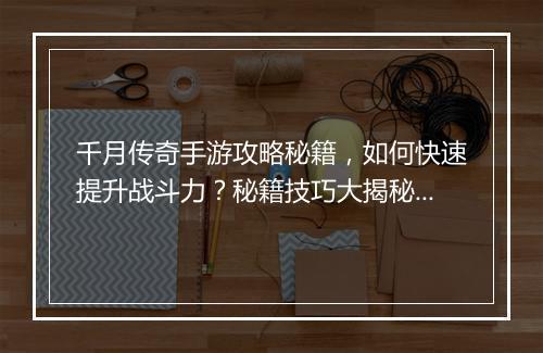 千月传奇手游攻略秘籍，如何快速提升战斗力？秘籍技巧大揭秘！