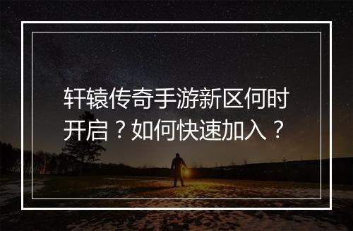 轩辕传奇手游新区何时开启？如何快速加入？