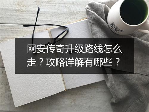 网安传奇升级路线怎么走？攻略详解有哪些？