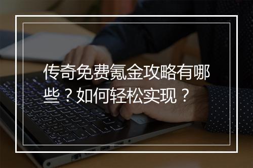 传奇免费氪金攻略有哪些？如何轻松实现？