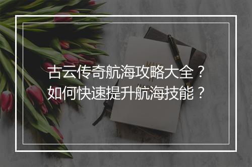 古云传奇航海攻略大全？如何快速提升航海技能？