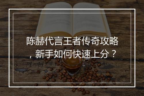 陈赫代言王者传奇攻略，新手如何快速上分？
