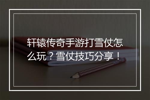 轩辕传奇手游打雪仗怎么玩？雪仗技巧分享！