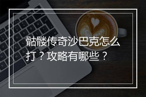 骷髅传奇沙巴克怎么打？攻略有哪些？