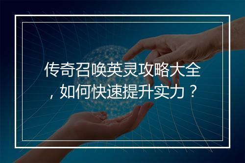 传奇召唤英灵攻略大全，如何快速提升实力？