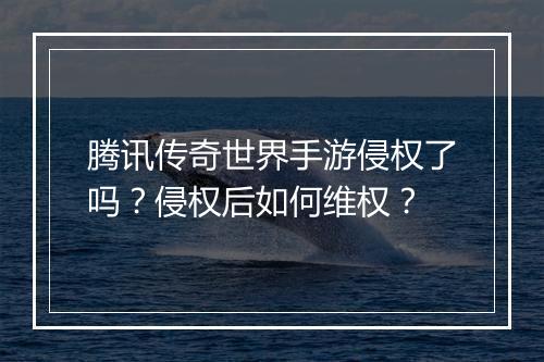 腾讯传奇世界手游侵权了吗？侵权后如何维权？