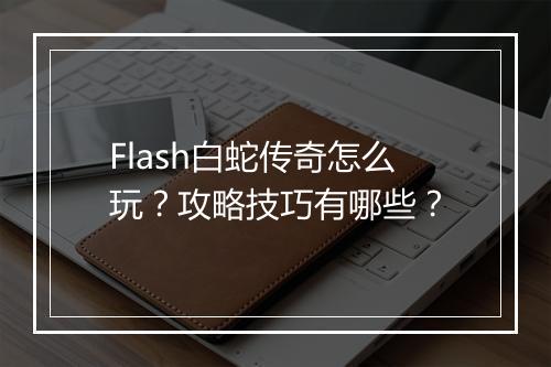 Flash白蛇传奇怎么玩？攻略技巧有哪些？