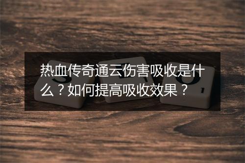 热血传奇通云伤害吸收是什么？如何提高吸收效果？