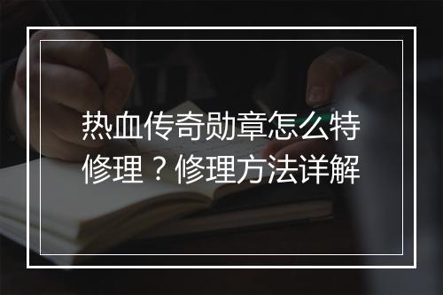 热血传奇勋章怎么特修理？修理方法详解